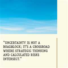 “Uncertainty is not a roadblock; it’s a crossroad where strategic thinking and calculated risks..